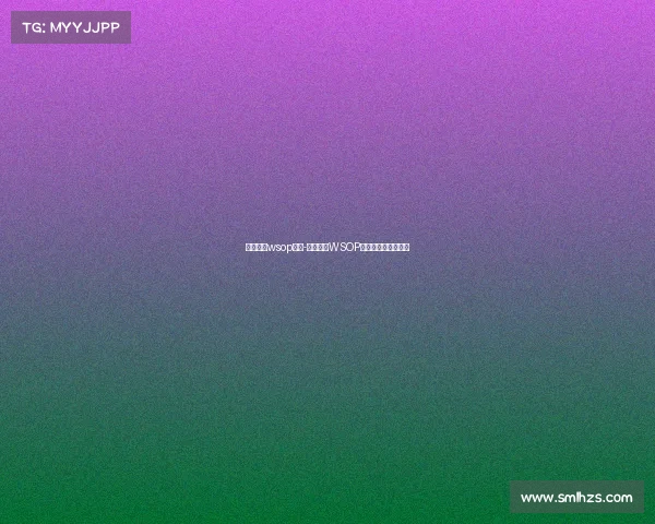 德州扑克wsop赛事-德州扑克WSOP赛事巅峰王者争霸战